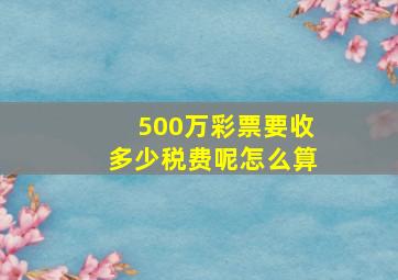 500万彩票要收多少税费呢怎么算