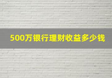 500万银行理财收益多少钱