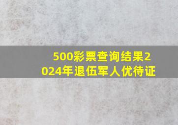 500彩票查询结果2024年退伍军人优待证