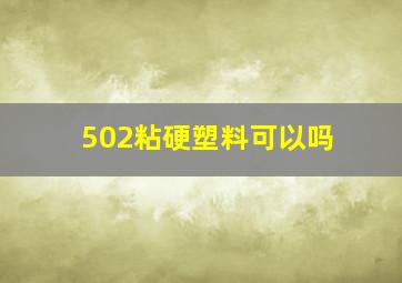 502粘硬塑料可以吗