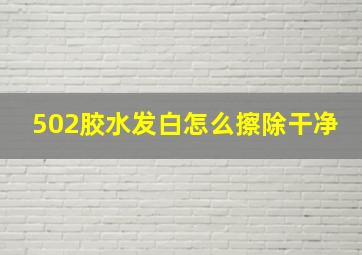 502胶水发白怎么擦除干净