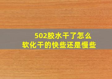 502胶水干了怎么软化干的快些还是慢些