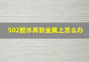 502胶水弄到金属上怎么办