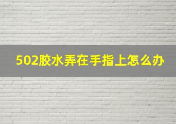 502胶水弄在手指上怎么办