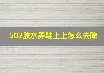 502胶水弄鞋上上怎么去除