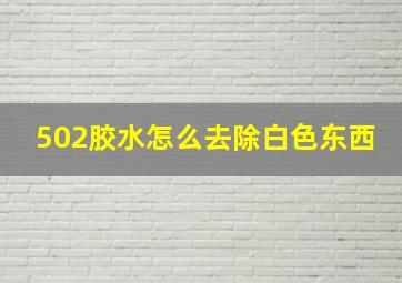 502胶水怎么去除白色东西