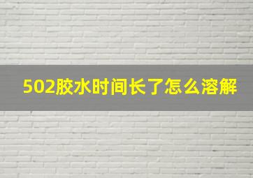 502胶水时间长了怎么溶解