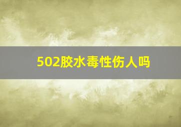 502胶水毒性伤人吗