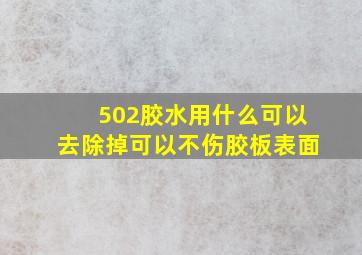 502胶水用什么可以去除掉可以不伤胶板表面