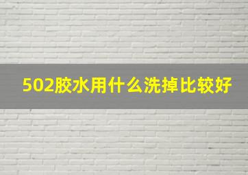 502胶水用什么洗掉比较好