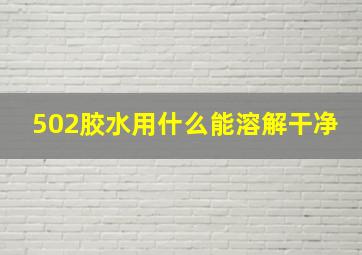 502胶水用什么能溶解干净