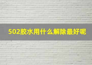 502胶水用什么解除最好呢