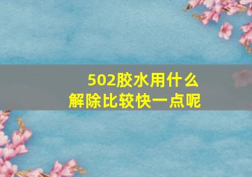 502胶水用什么解除比较快一点呢