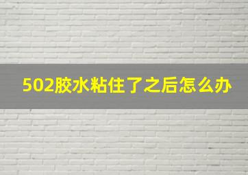 502胶水粘住了之后怎么办