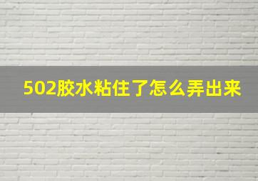 502胶水粘住了怎么弄出来