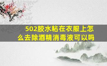 502胶水粘在衣服上怎么去除酒精消毒液可以吗