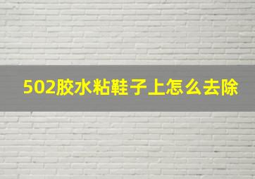 502胶水粘鞋子上怎么去除