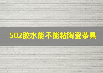 502胶水能不能粘陶瓷茶具