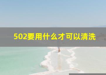 502要用什么才可以清洗