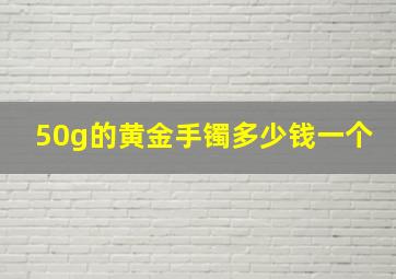 50g的黄金手镯多少钱一个