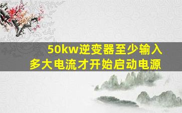 50kw逆变器至少输入多大电流才开始启动电源