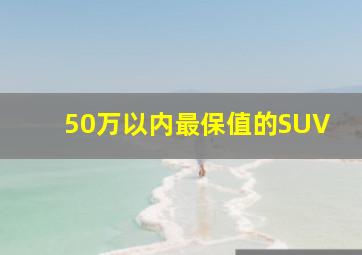 50万以内最保值的SUV