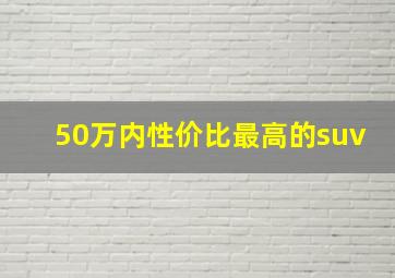 50万内性价比最高的suv