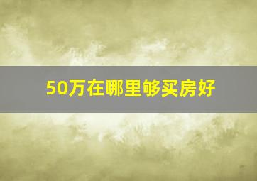 50万在哪里够买房好