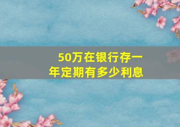 50万在银行存一年定期有多少利息