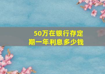 50万在银行存定期一年利息多少钱