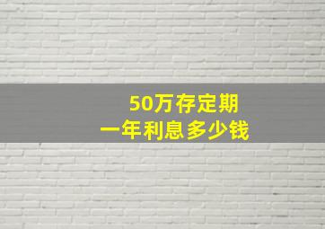 50万存定期一年利息多少钱