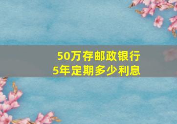 50万存邮政银行5年定期多少利息