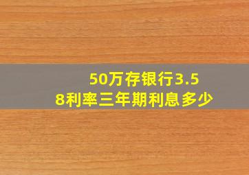 50万存银行3.58利率三年期利息多少