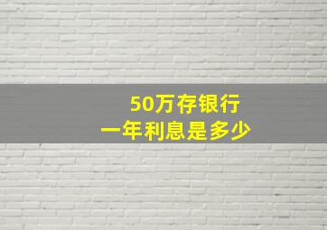 50万存银行一年利息是多少