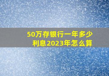 50万存银行一年多少利息2023年怎么算