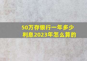 50万存银行一年多少利息2023年怎么算的