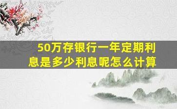 50万存银行一年定期利息是多少利息呢怎么计算