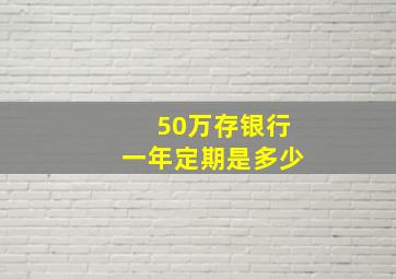 50万存银行一年定期是多少