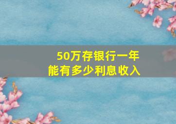 50万存银行一年能有多少利息收入