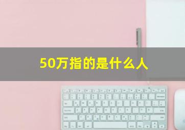 50万指的是什么人