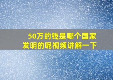 50万的钱是哪个国家发明的呢视频讲解一下