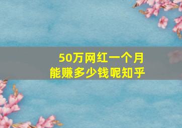 50万网红一个月能赚多少钱呢知乎