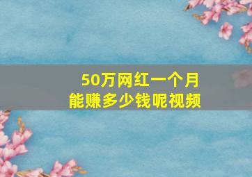 50万网红一个月能赚多少钱呢视频