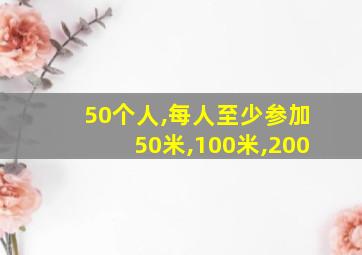 50个人,每人至少参加50米,100米,200