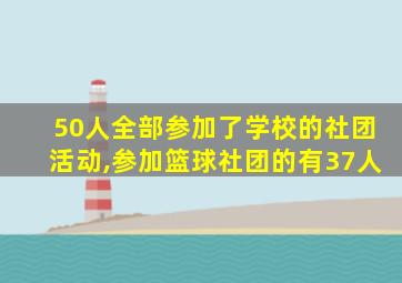 50人全部参加了学校的社团活动,参加篮球社团的有37人