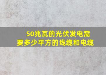 50兆瓦的光伏发电需要多少平方的线缆和电缆