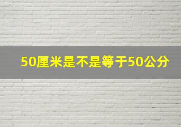 50厘米是不是等于50公分