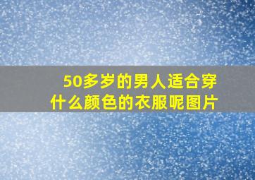 50多岁的男人适合穿什么颜色的衣服呢图片