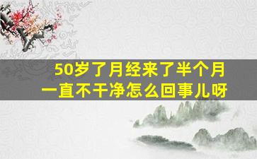 50岁了月经来了半个月一直不干净怎么回事儿呀