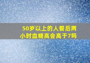 50岁以上的人餐后两小时血糖高会高于7吗